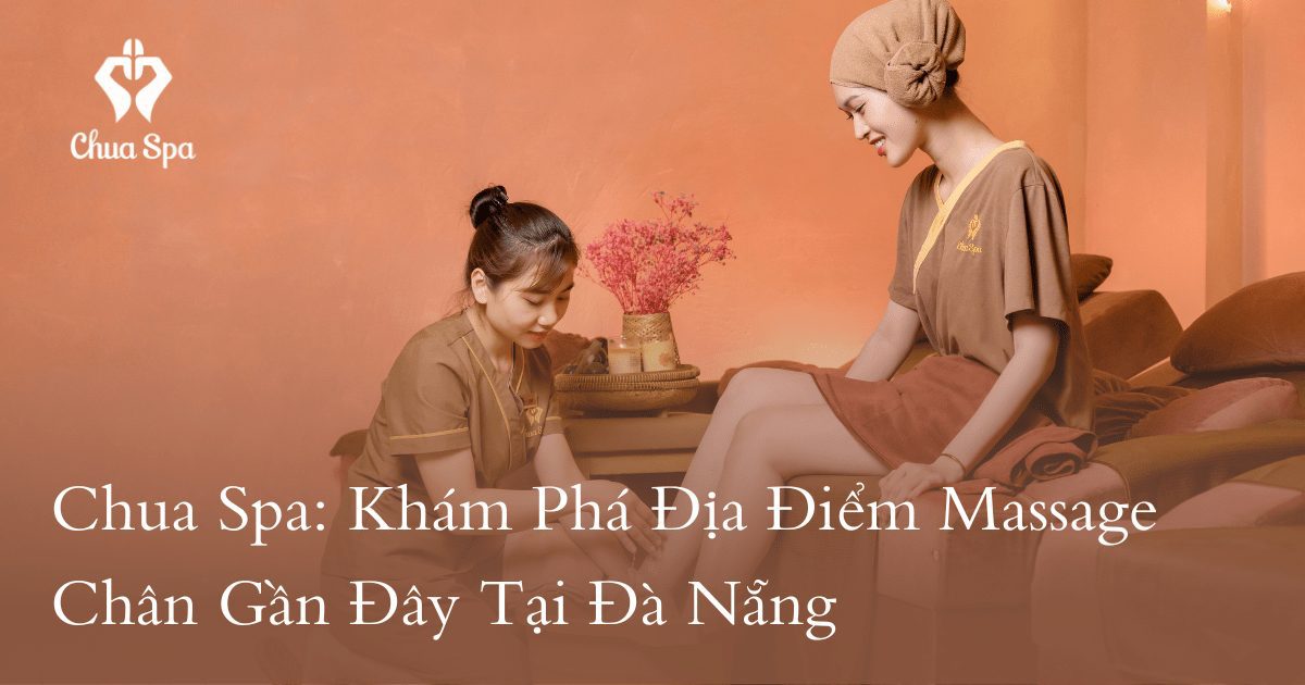 Chua Spa: Khám Phá Địa Điểm Massage Chân Gần Đây Tại Đà Nẵng