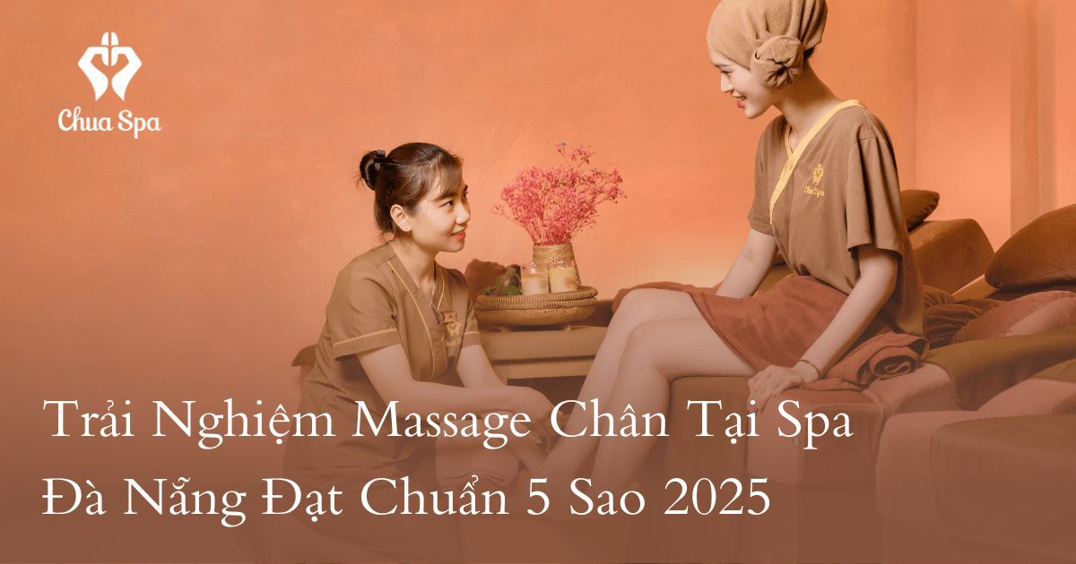 Trải nghiệm massage chân tại spa Đà Nẵng đạt chuẩn 5 sao 2025