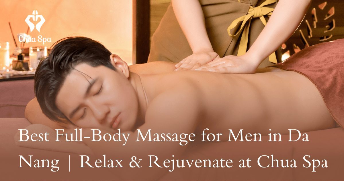Best Full-Body Massage for Men in Da Nang | Relax & Rejuvenate at Chua Spa