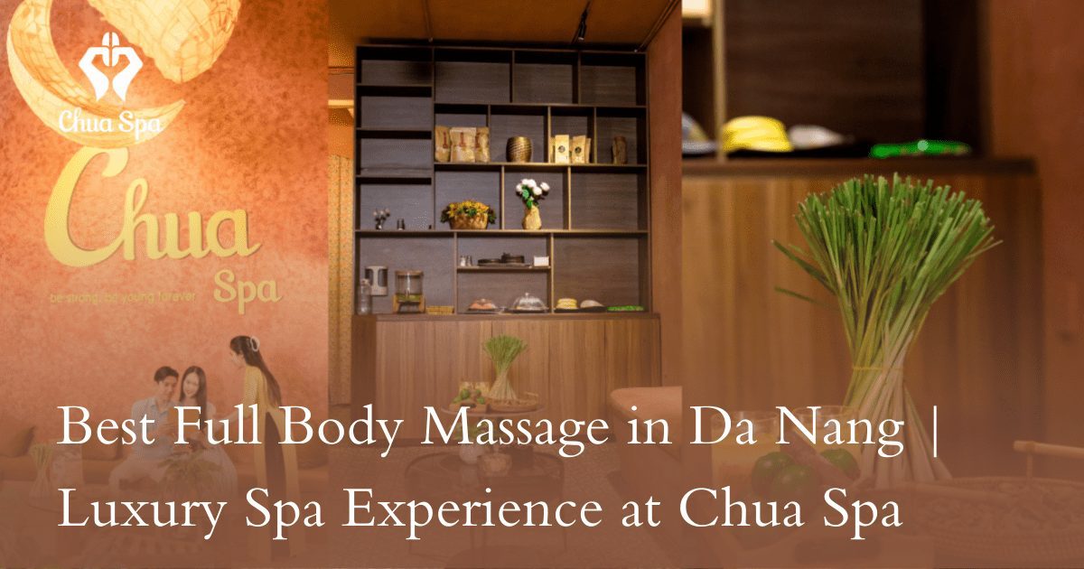 Best Full Body Massage in Da Nang | Luxury Spa Experience at Chua Spa