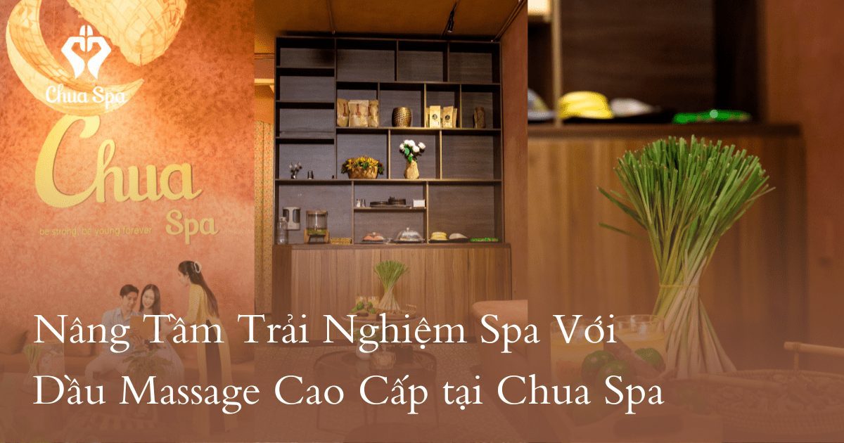Nâng Tầm Trải Nghiệm Spa Với Dầu Massage Cao Cấp tại Chua Spa