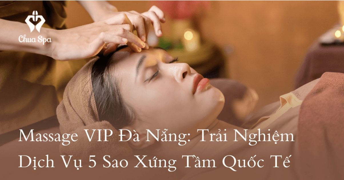 Massage VIP Đà Nẵng: Trải Nghiệm Dịch Vụ 5 Sao Xứng Tầm Quốc Tế